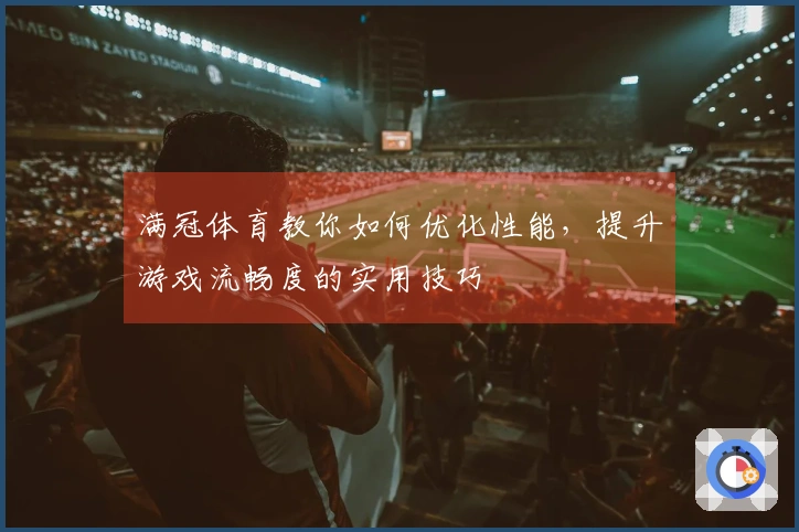 满冠体育教你如何优化性能，提升游戏流畅度的实用技巧