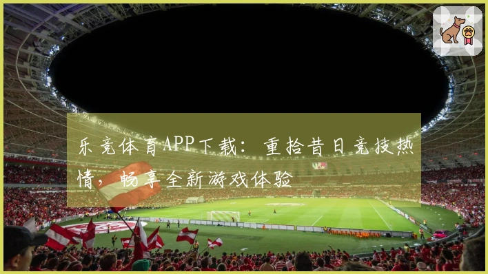 乐竞体育APP下载：重拾昔日竞技热情，畅享全新游戏体验