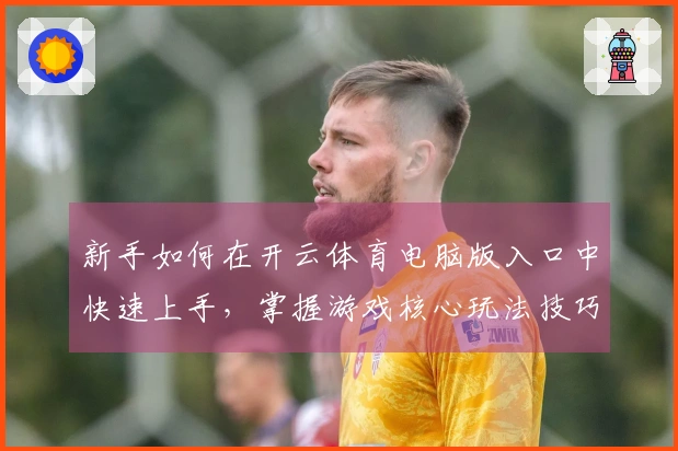 新手如何在开云体育电脑版入口中快速上手，掌握游戏核心玩法技巧