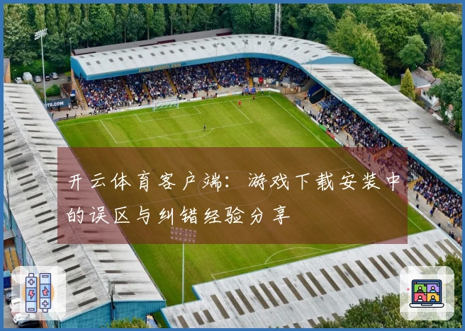 开云体育客户端：游戏下载安装中的误区与纠错经验分享