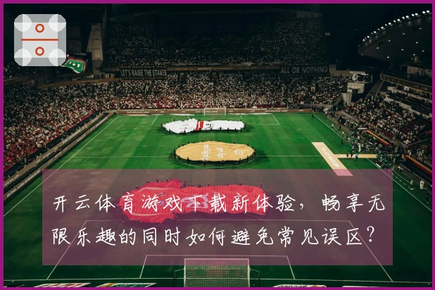 开云体育游戏下载新体验，畅享无限乐趣的同时如何避免常见误区？