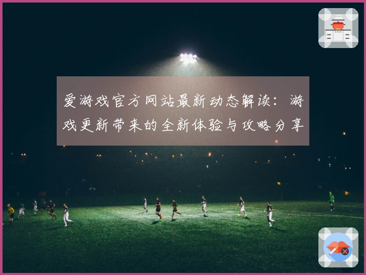 爱游戏官方网站最新动态解读：游戏更新带来的全新体验与攻略分享