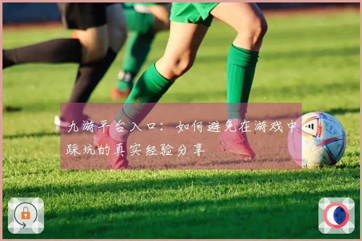 九游平台入口：如何避免在游戏中踩坑的真实经验分享