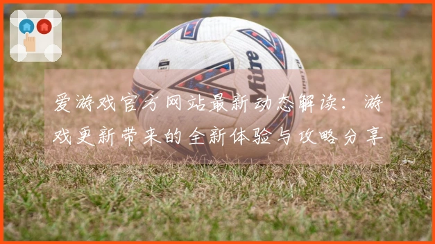 爱游戏官方网站最新动态解读：游戏更新带来的全新体验与攻略分享