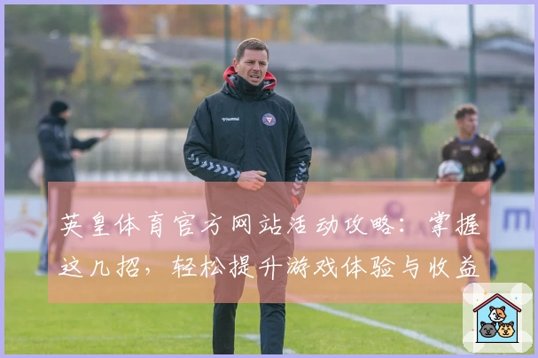 英皇体育官方网站活动攻略：掌握这几招，轻松提升游戏体验与收益！