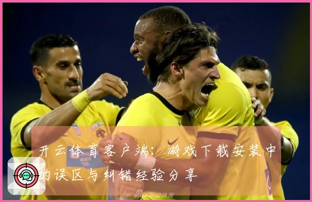 开云体育客户端：游戏下载安装中的误区与纠错经验分享