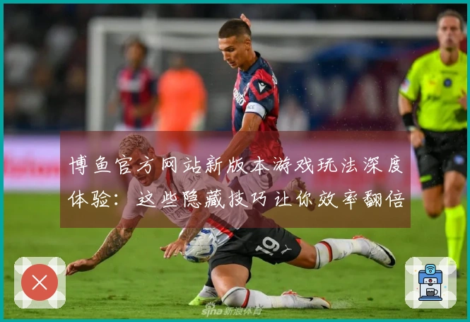博鱼官方网站新版本游戏玩法深度体验：这些隐藏技巧让你效率翻倍，大佬都在用！