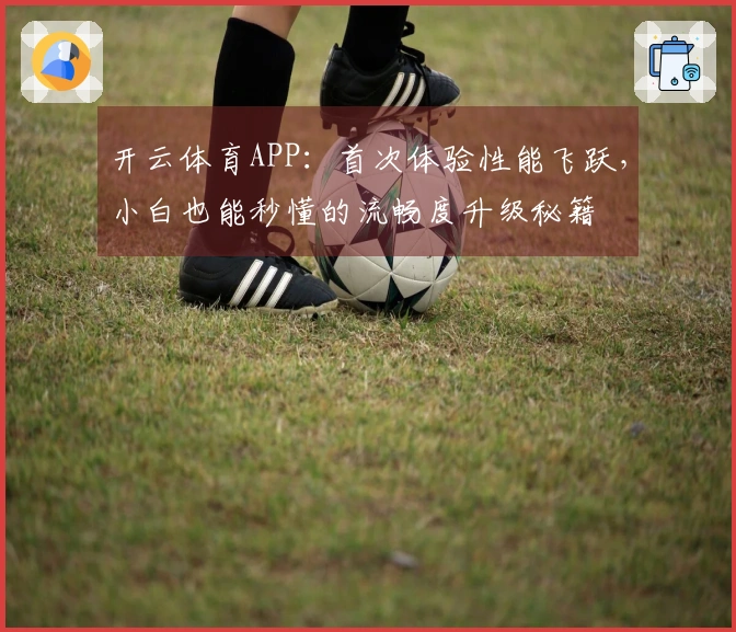 开云体育APP：首次体验性能飞跃，小白也能秒懂的流畅度升级秘籍