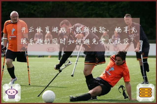 开云体育游戏下载新体验，畅享无限乐趣的同时如何避免常见误区？